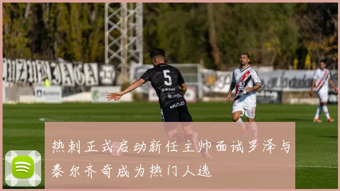 热刺正式启动新任主帅面试罗泽与泰尔齐奇成为热门人选
