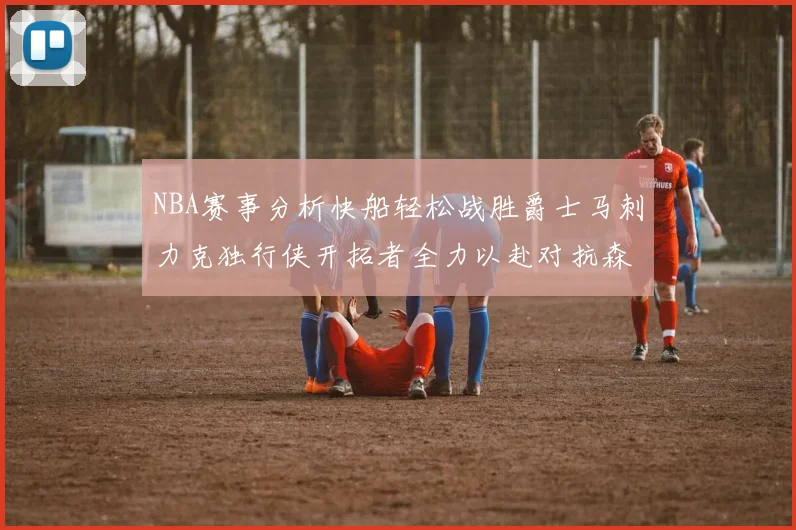 NBA赛事分析快船轻松战胜爵士马刺力克独行侠开拓者全力以赴对抗森林狼