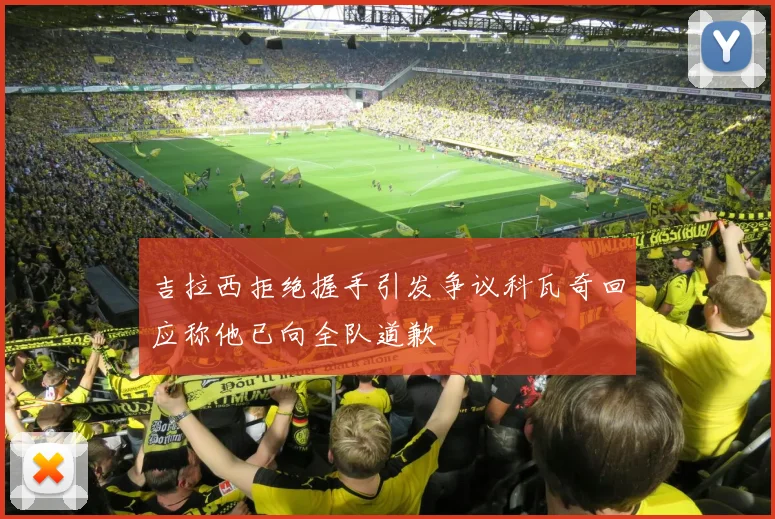 吉拉西拒绝握手引发争议科瓦奇回应称他已向全队道歉