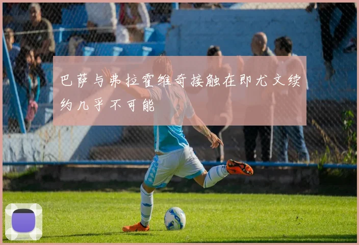 巴萨与弗拉霍维奇接触在即尤文续约几乎不可能