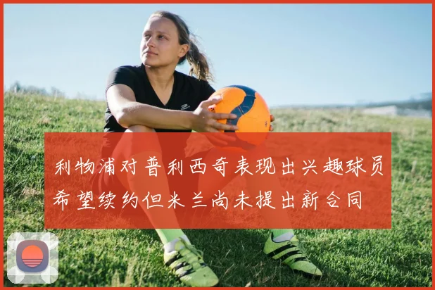 利物浦对普利西奇表现出兴趣球员希望续约但米兰尚未提出新合同
