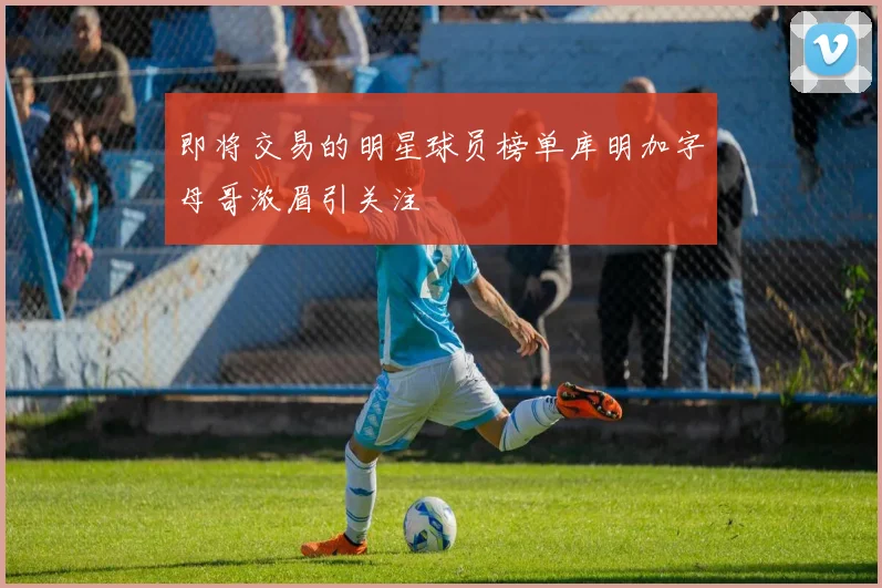 即将交易的明星球员榜单库明加字母哥浓眉引关注