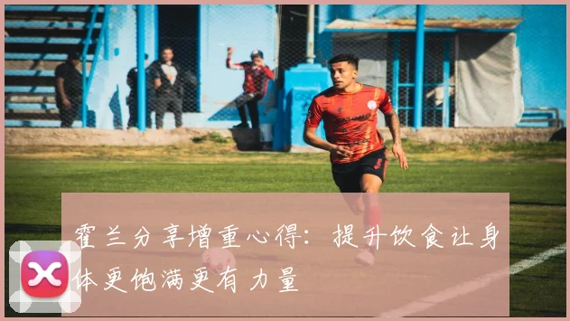 霍兰分享增重心得：提升饮食让身体更饱满更有力量