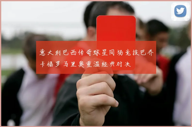 意大利巴西传奇球星同场竞技巴乔卡福罗马里奥重温经典对决