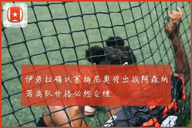 伊劳拉确认塞梅尼奥将出战阿森纳若离队价格必然合理