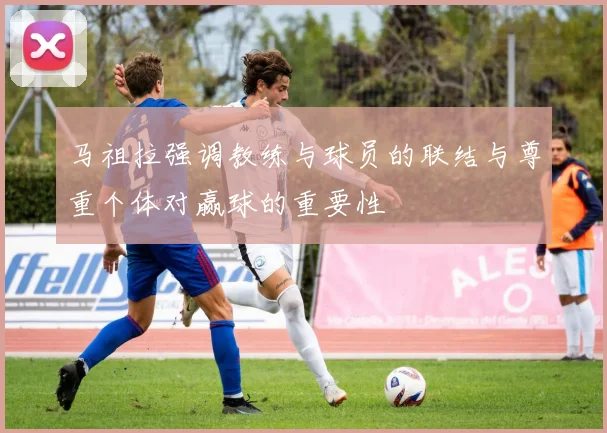 马祖拉强调教练与球员的联结与尊重个体对赢球的重要性