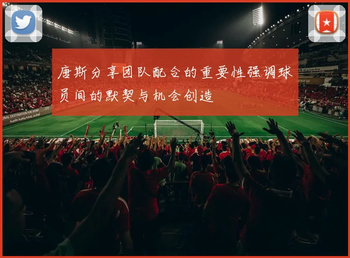 唐斯分享团队配合的重要性强调球员间的默契与机会创造